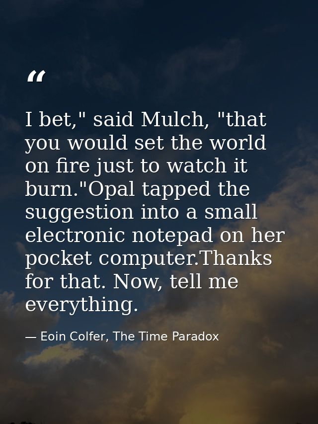 I bet," said Mulch, "that you would set the world on fire just to watch it burn."Opal tapped the suggestion into a small — Eoin Colfer, The Time Paradox