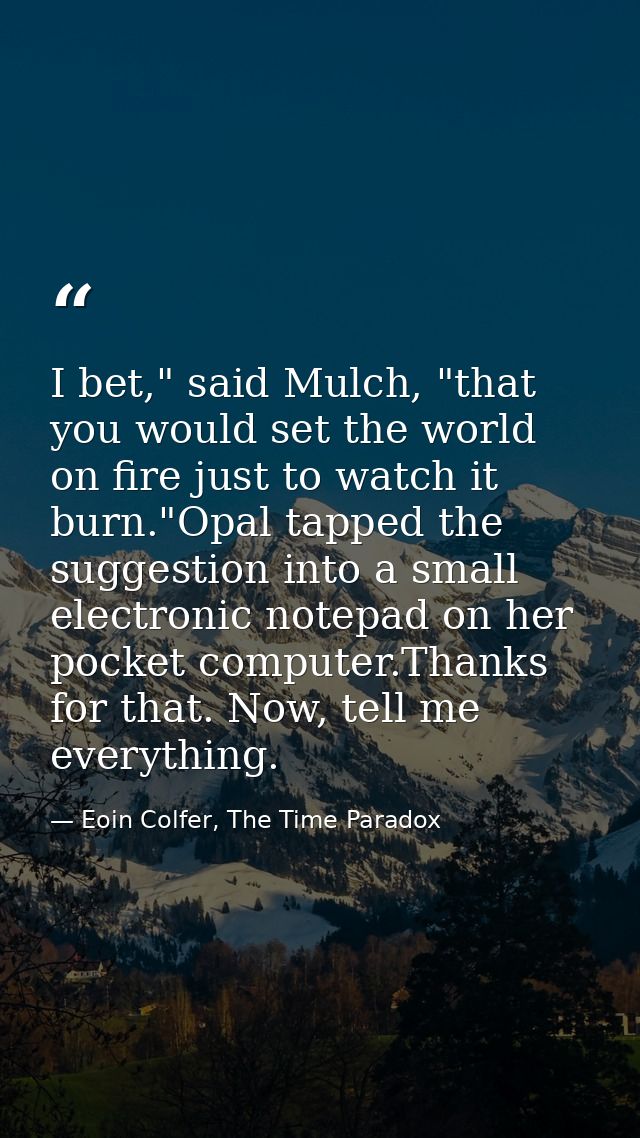 I bet," said Mulch, "that you would set the world on fire just to watch it burn."Opal tapped the suggestion into a small — Eoin Colfer, The Time Paradox