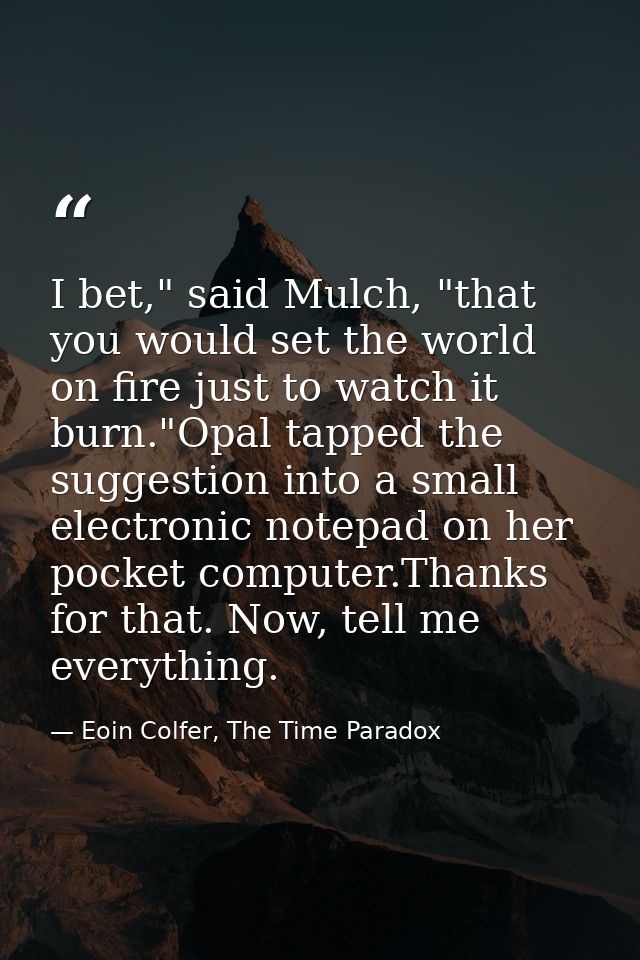 I bet," said Mulch, "that you would set the world on fire just to watch it burn."Opal tapped the suggestion into a small — Eoin Colfer, The Time Paradox