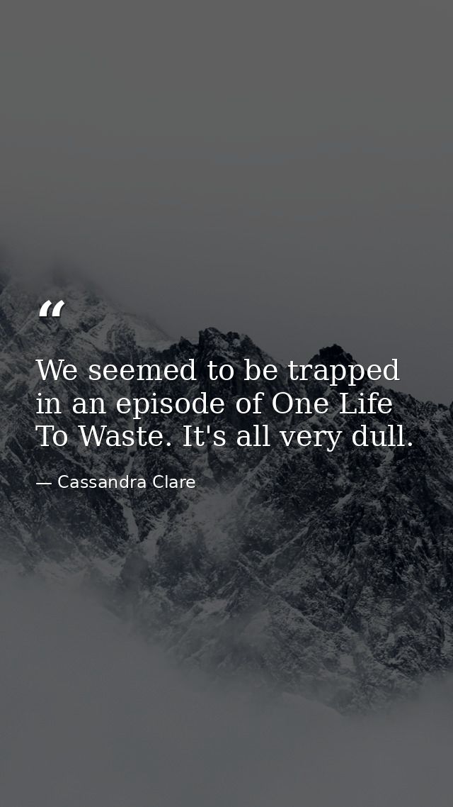 We seemed to be trapped in an episode of One Life To Waste. It's all very dull. — Cassandra Clare