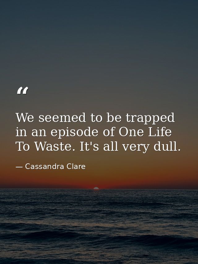 We seemed to be trapped in an episode of One Life To Waste. It's all very dull. — Cassandra Clare