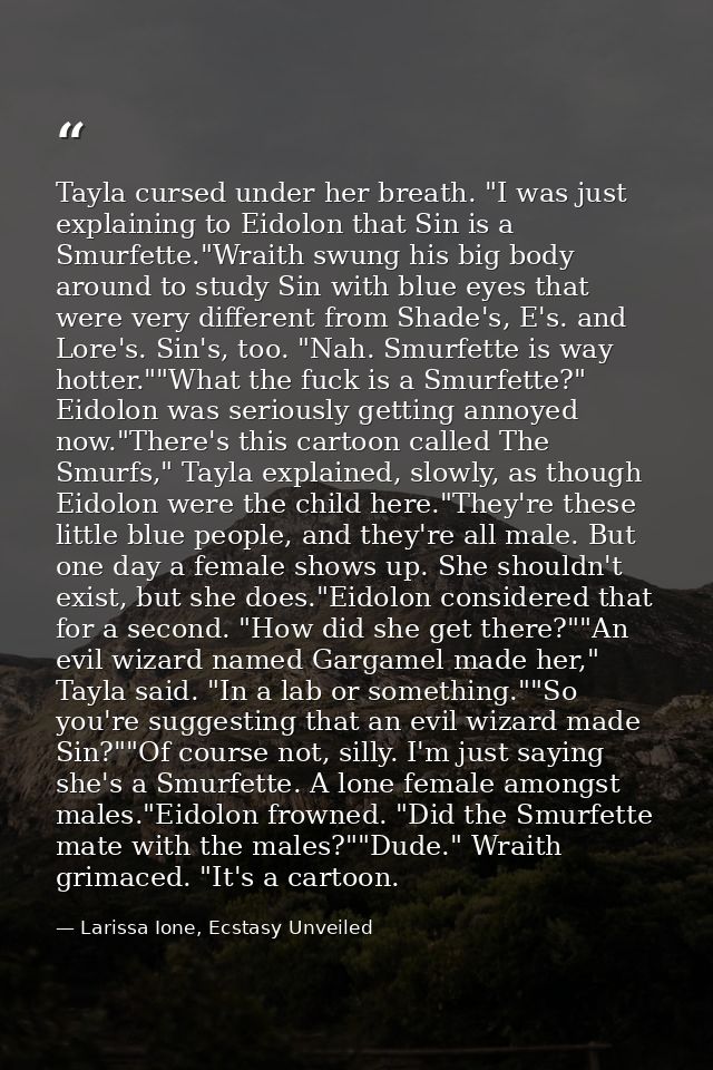 Tayla cursed under her breath. "I was just explaining to Eidolon that Sin is a Smurfette."Wraith swung his big body arou — Larissa Ione, Ecstasy Unveiled