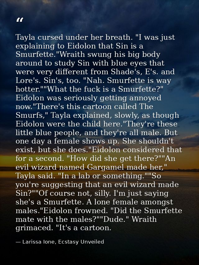 Tayla cursed under her breath. "I was just explaining to Eidolon that Sin is a Smurfette."Wraith swung his big body arou — Larissa Ione, Ecstasy Unveiled
