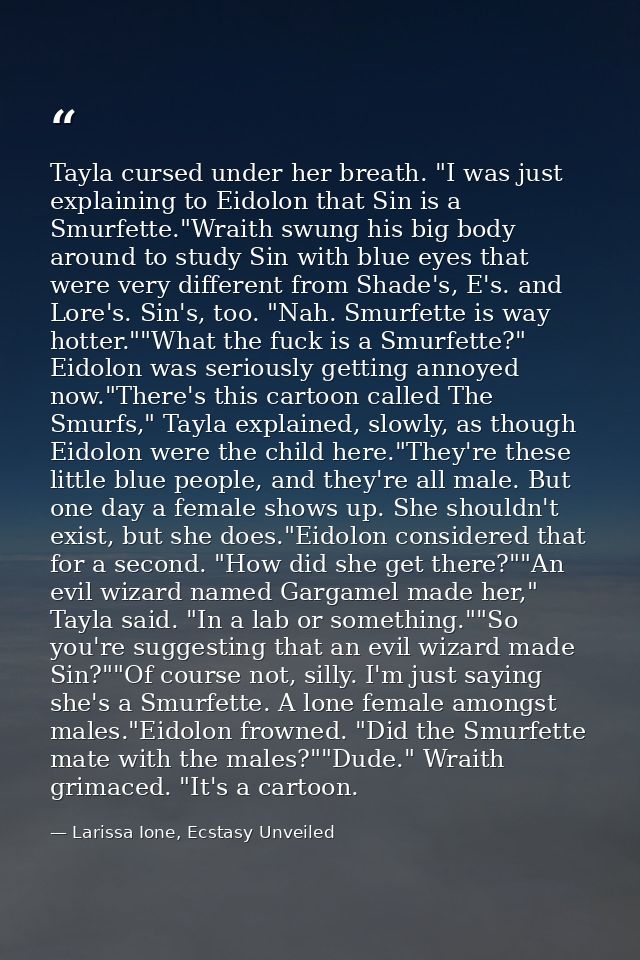 Tayla cursed under her breath. "I was just explaining to Eidolon that Sin is a Smurfette."Wraith swung his big body arou — Larissa Ione, Ecstasy Unveiled
