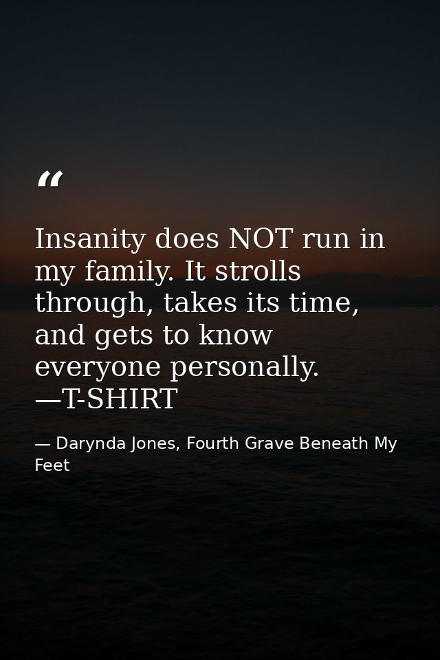 Insanity does NOT run in my family. It strolls through, takes its time, and gets to know everyone personally. —T-SHIRT — Darynda Jones, Fourth Grave Beneath My Feet