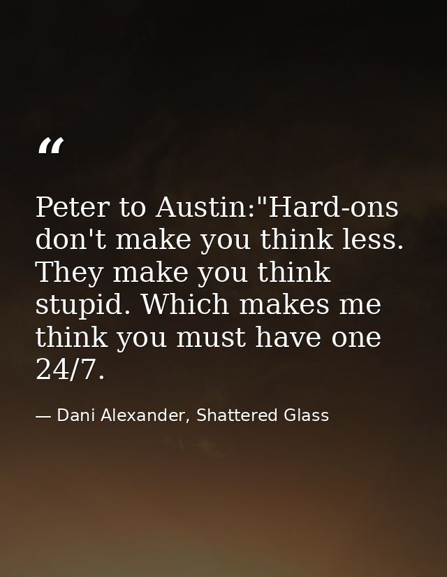 Peter to Austin:"Hard-ons don't make you think less. They make you think stupid. Which makes me think you must have one  — Dani Alexander, Shattered Glass