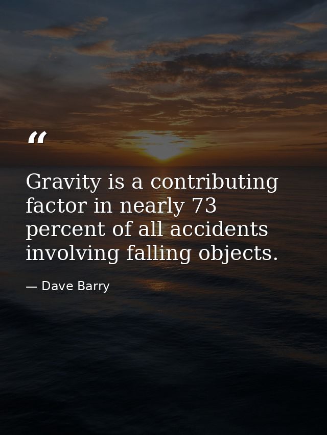 Gravity is a contributing factor in nearly 73 percent of all accidents involving falling objects. — Dave Barry