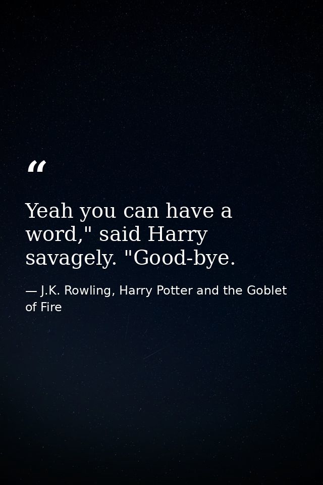 Yeah you can have a word," said Harry savagely. "Good-bye. — J.K. Rowling, Harry Potter and the Goblet of Fire