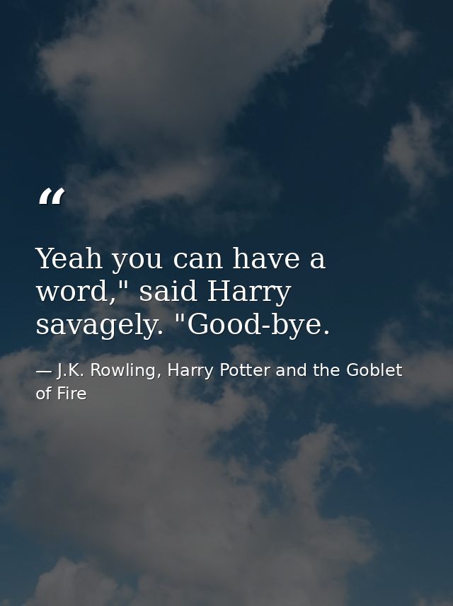 Yeah you can have a word," said Harry savagely. "Good-bye. — J.K. Rowling, Harry Potter and the Goblet of Fire