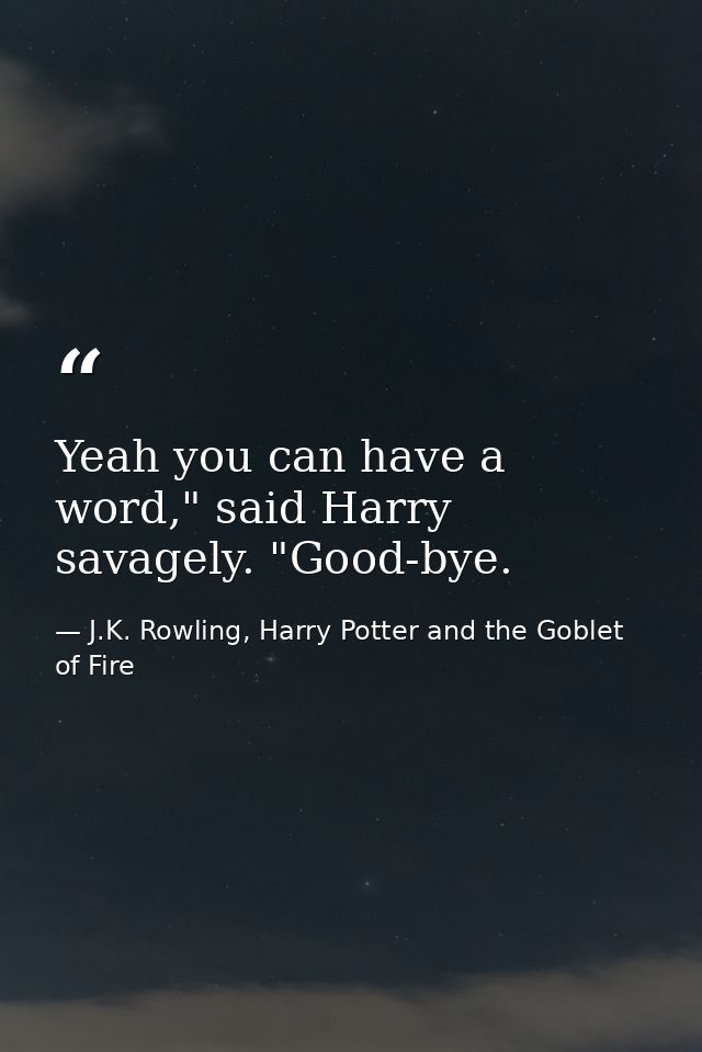 Yeah you can have a word," said Harry savagely. "Good-bye. — J.K. Rowling, Harry Potter and the Goblet of Fire
