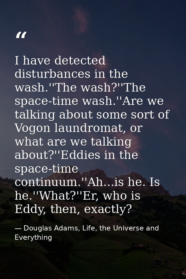 I have detected disturbances in the wash.''The wash?''The space-time wash.''Are we talking about some sort of Vogon laun — Douglas Adams, Life, the Universe and Everything