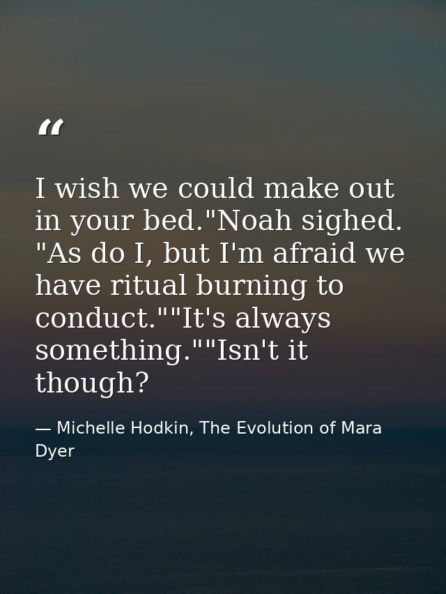 I wish we could make out in your bed."Noah sighed. "As do I, but I'm afraid we have ritual burning to conduct.""It's alw — Michelle Hodkin, The Evolution of Mara Dyer