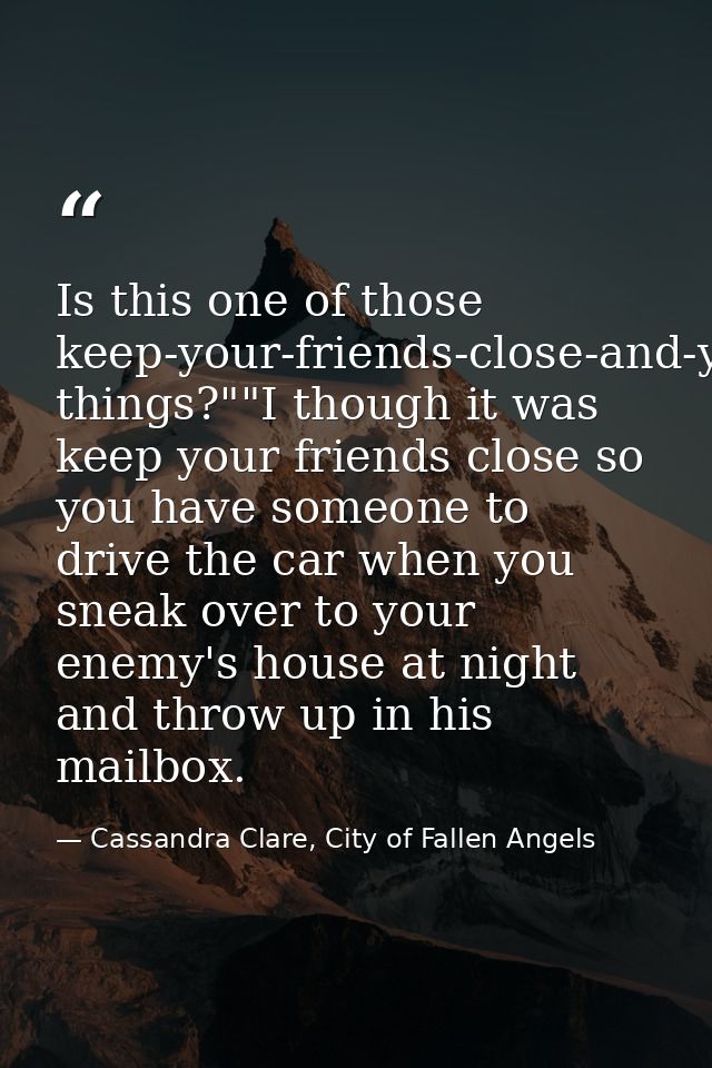 Is this one of those keep-your-friends-close-and-your-enemies-closer things?""I though it was keep your friends close so — Cassandra Clare, City of Fallen Angels