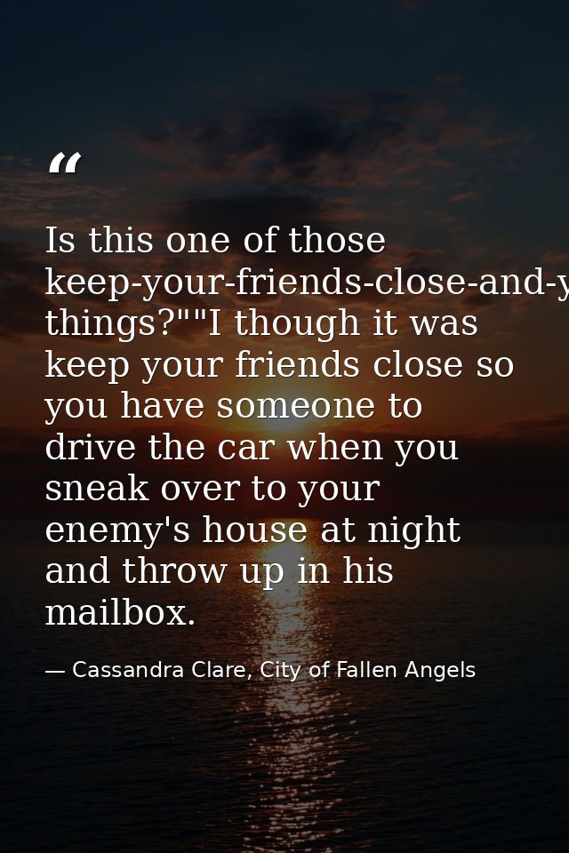 Is this one of those keep-your-friends-close-and-your-enemies-closer things?""I though it was keep your friends close so — Cassandra Clare, City of Fallen Angels