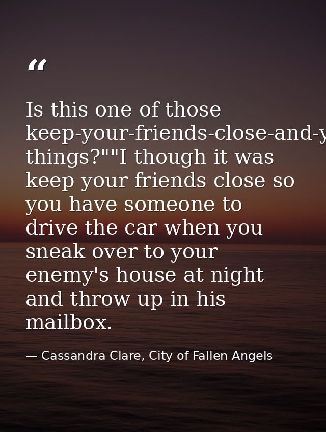 Is this one of those keep-your-friends-close-and-your-enemies-closer things?""I though it was keep your friends close so — Cassandra Clare, City of Fallen Angels
