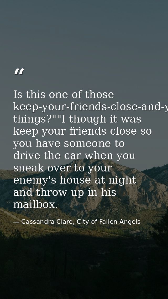 Is this one of those keep-your-friends-close-and-your-enemies-closer things?""I though it was keep your friends close so — Cassandra Clare, City of Fallen Angels