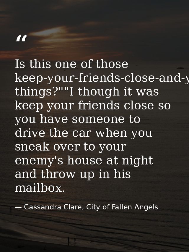 Is this one of those keep-your-friends-close-and-your-enemies-closer things?""I though it was keep your friends close so — Cassandra Clare, City of Fallen Angels