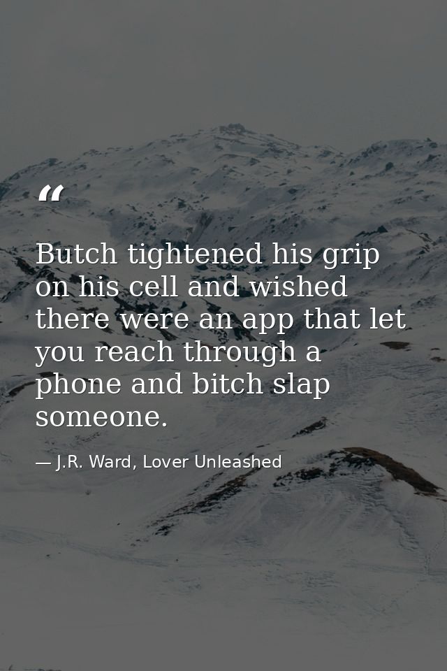 Butch tightened his grip on his cell and wished there were an app that let you reach through a phone and bitch slap some — J.R. Ward, Lover Unleashed