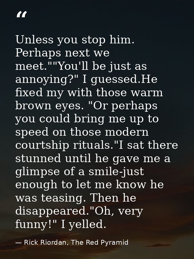 Unless you stop him. Perhaps next we meet.""You'll be just as annoying?" I guessed.He fixed my with those warm brown eye — Rick Riordan, The Red Pyramid