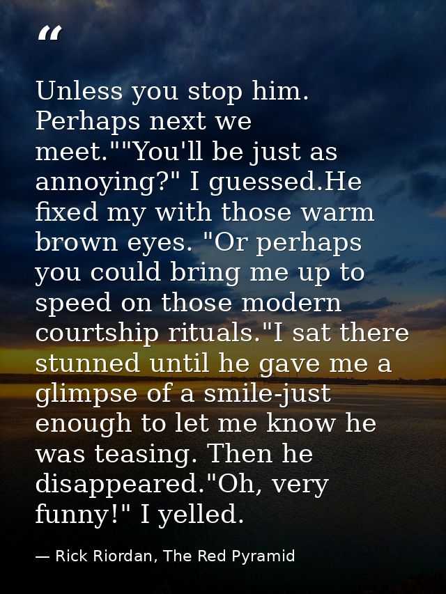 Unless you stop him. Perhaps next we meet.""You'll be just as annoying?" I guessed.He fixed my with those warm brown eye — Rick Riordan, The Red Pyramid