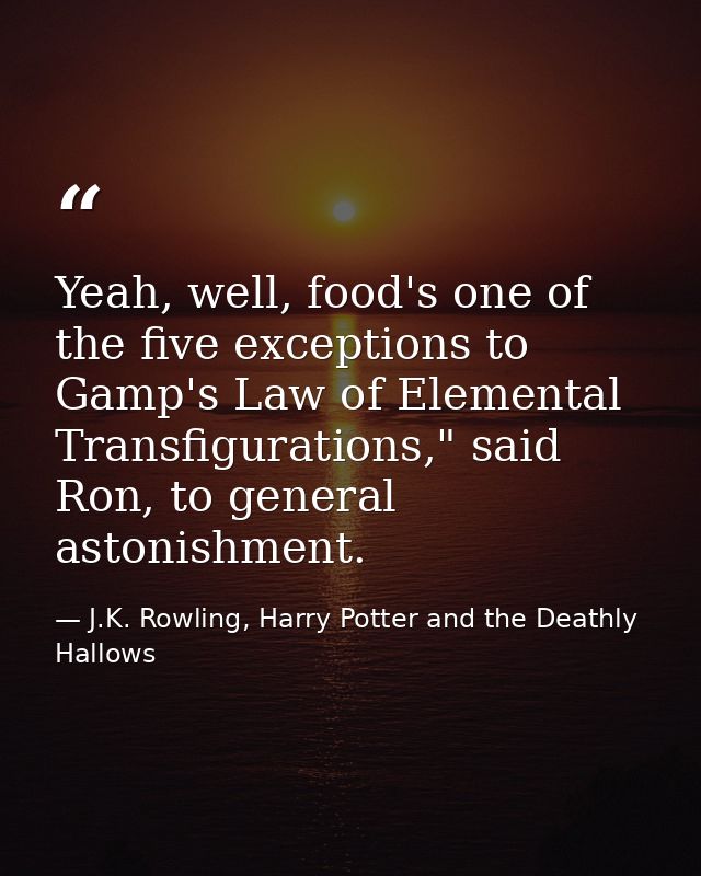 Yeah, well, food's one of the five exceptions to Gamp's Law of Elemental Transfigurations," said Ron, to general astonis — J.K. Rowling, Harry Potter and the Deathly Hallows