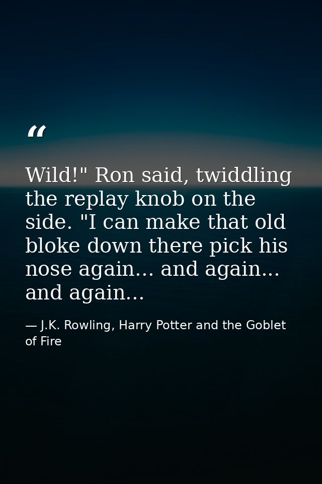 Wild!" Ron said, twiddling the replay knob on the side. "I can make that old bloke down there pick his nose again... and — J.K. Rowling, Harry Potter and the Goblet of Fire