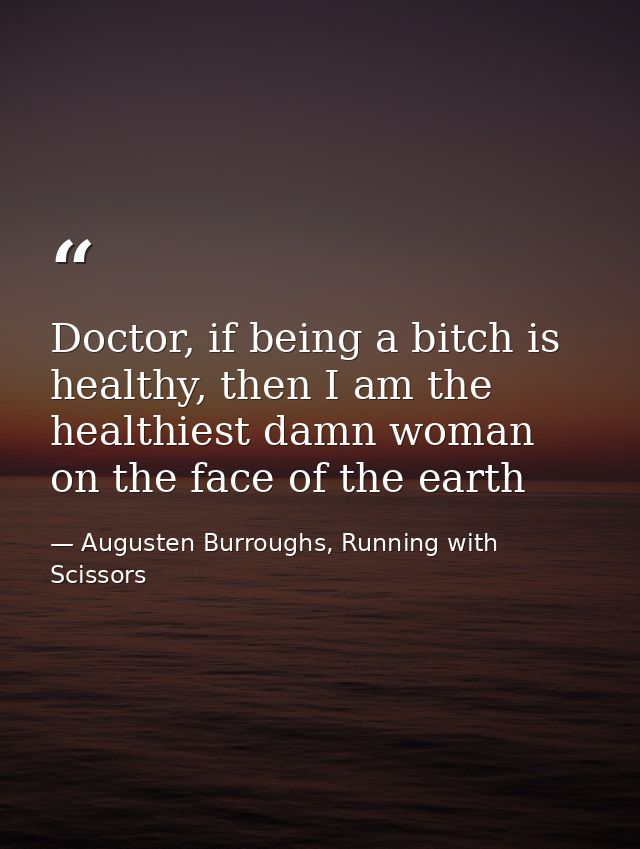 Doctor, if being a bitch is healthy, then I am the healthiest damn woman on the face of the earth — Augusten Burroughs, Running with Scissors
