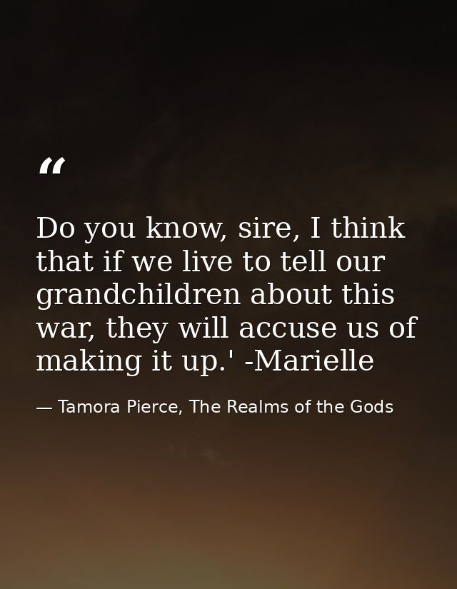 Do you know, sire, I think that if we live to tell our grandchildren about this war, they will accuse us of making it up — Tamora Pierce, The Realms of the Gods