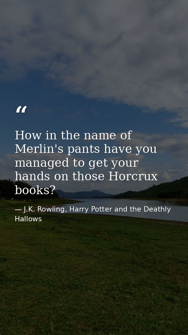 How in the name of Merlin's pants have you managed to get your hands on those Horcrux books? — J.K. Rowling, Harry Potter and the Deathly Hallows