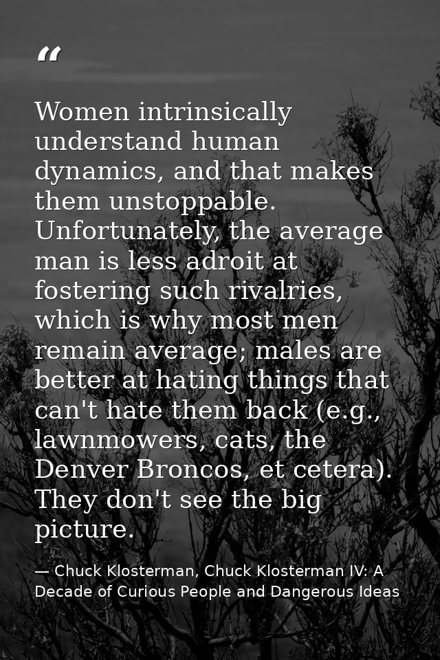 Women intrinsically understand human dynamics, and that makes them unstoppable. Unfortunately, the average man is less a — Chuck Klosterman, Chuck Klosterman IV: A Decade of Curious People and Dangerous Ideas