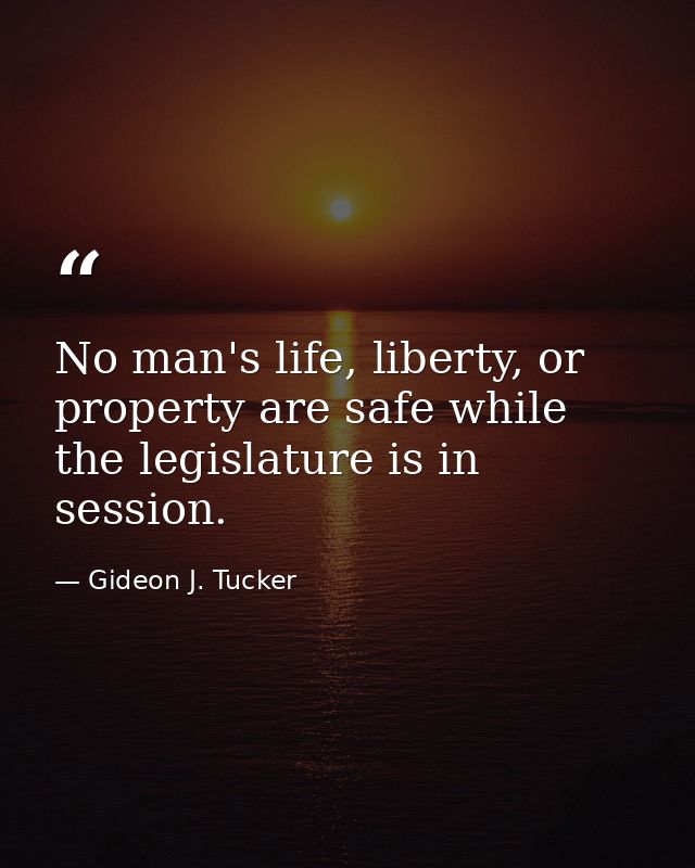 No man's life, liberty, or property are safe while the legislature is in session. — Gideon J. Tucker