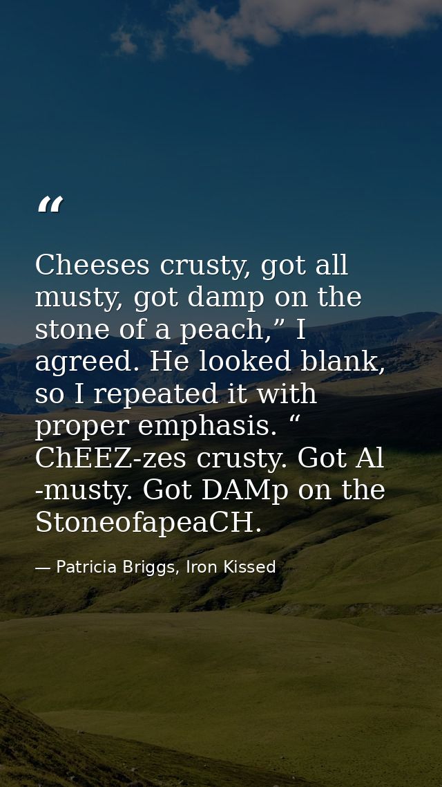 Cheeses crusty, got all musty, got damp on the stone of a peach,” I agreed. He looked blank, so I repeated it with prope — Patricia Briggs, Iron Kissed
