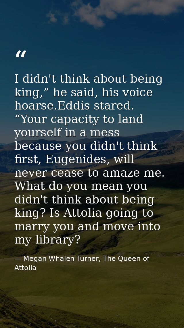 I didn't think about being king,” he said, his voice hoarse.Eddis stared. “Your capacity to land yourself in a mess beca — Megan Whalen Turner, The Queen of Attolia