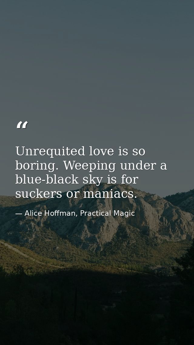 Unrequited love is so boring. Weeping under a blue-black sky is for suckers or maniacs. — Alice Hoffman, Practical Magic