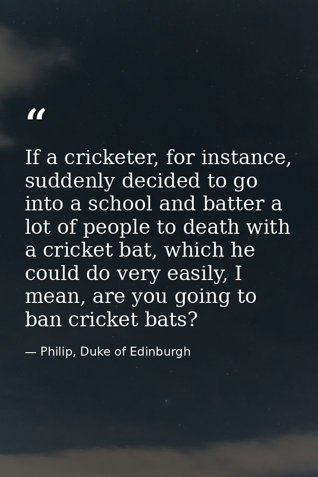 If a cricketer, for instance, suddenly decided to go into a school and batter a lot of people to death with a cricket ba — Philip, Duke of Edinburgh
