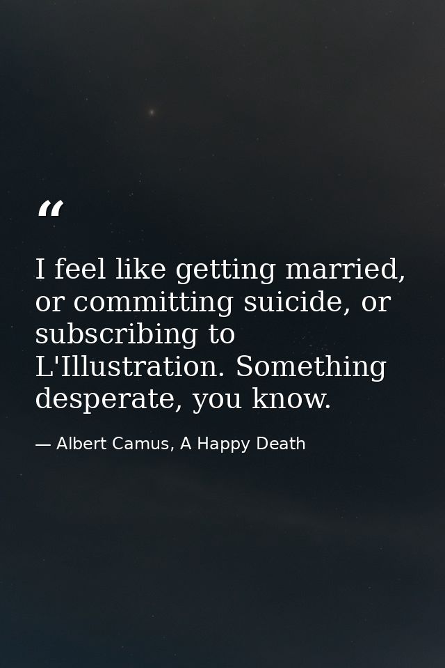 I feel like getting married, or committing suicide, or subscribing to L'Illustration. Something desperate, you know. — Albert Camus, A Happy Death