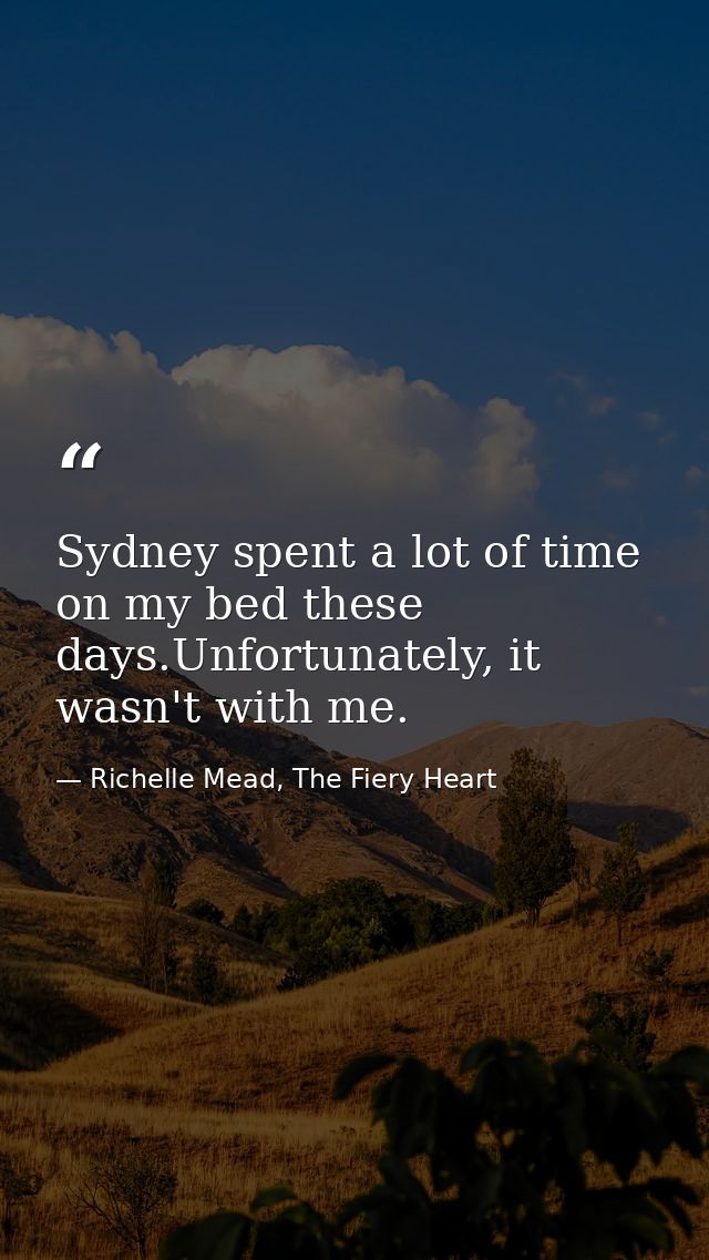 Sydney spent a lot of time on my bed these days.Unfortunately, it wasn't with me. — Richelle Mead, The Fiery Heart
