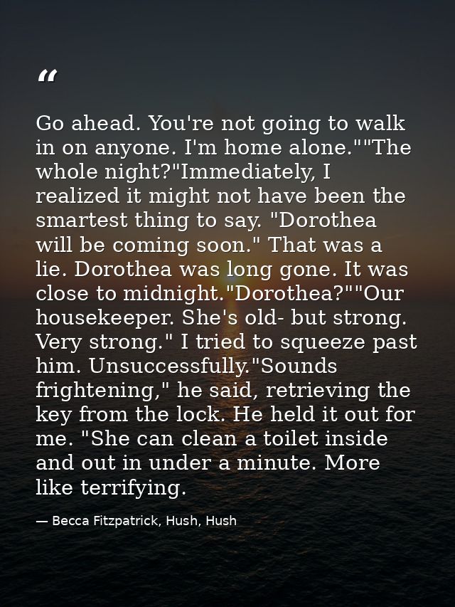 Go ahead. You're not going to walk in on anyone. I'm home alone.""The whole night?"Immediately, I realized it might not  — Becca Fitzpatrick, Hush, Hush