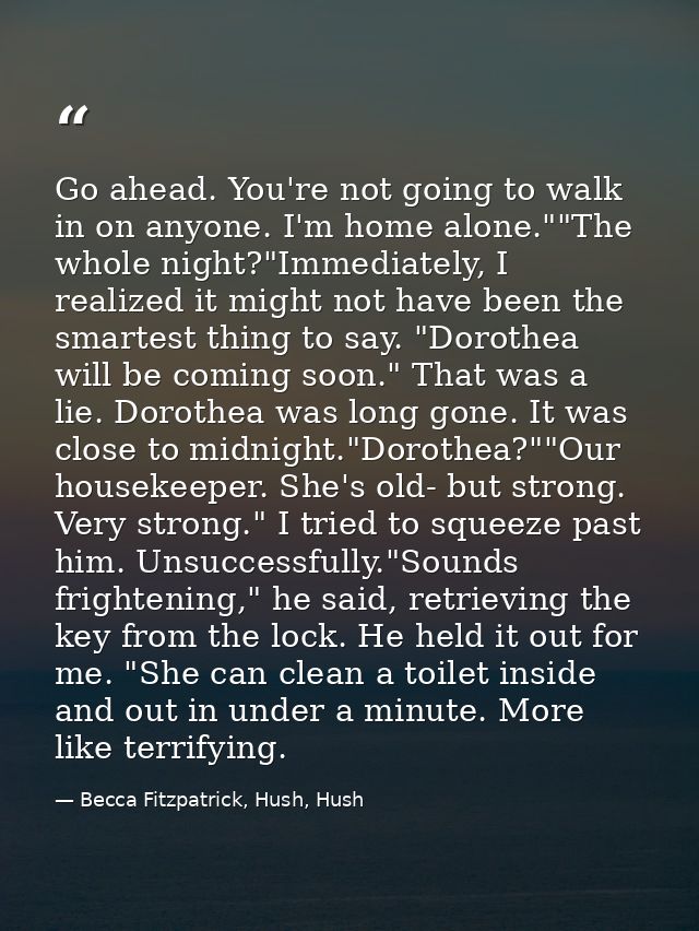 Go ahead. You're not going to walk in on anyone. I'm home alone.""The whole night?"Immediately, I realized it might not  — Becca Fitzpatrick, Hush, Hush