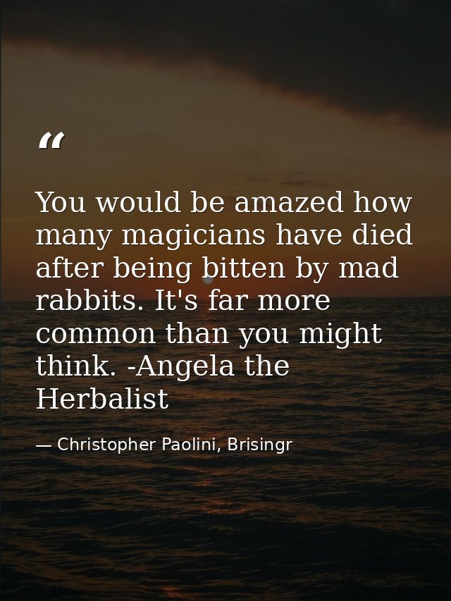 You would be amazed how many magicians have died after being bitten by mad rabbits. It's far more common than you might  — Christopher Paolini, Brisingr