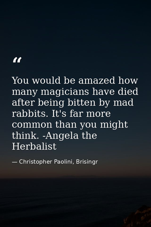 You would be amazed how many magicians have died after being bitten by mad rabbits. It's far more common than you might  — Christopher Paolini, Brisingr