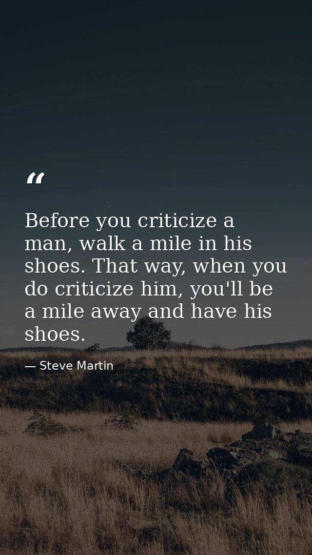 Before you criticize a man, walk a mile in his shoes. That way, when you do criticize him, you'll be a mile away and hav — Steve Martin