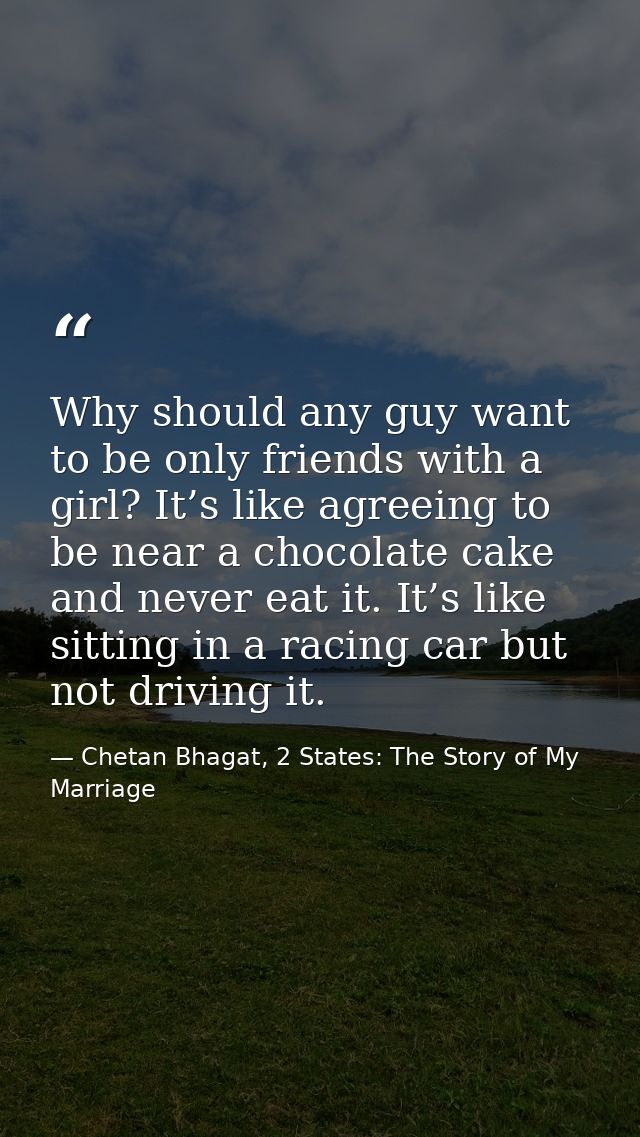 Why should any guy want to be only friends with a girl? It’s like agreeing to be near a chocolate cake and never eat it. — Chetan Bhagat, 2 States: The Story of My Marriage