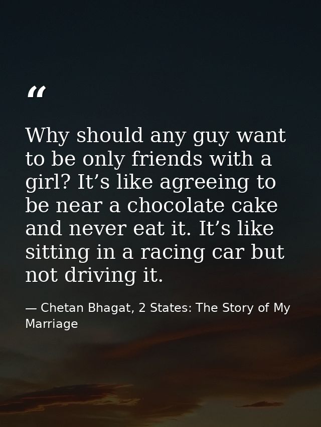 Why should any guy want to be only friends with a girl? It’s like agreeing to be near a chocolate cake and never eat it. — Chetan Bhagat, 2 States: The Story of My Marriage