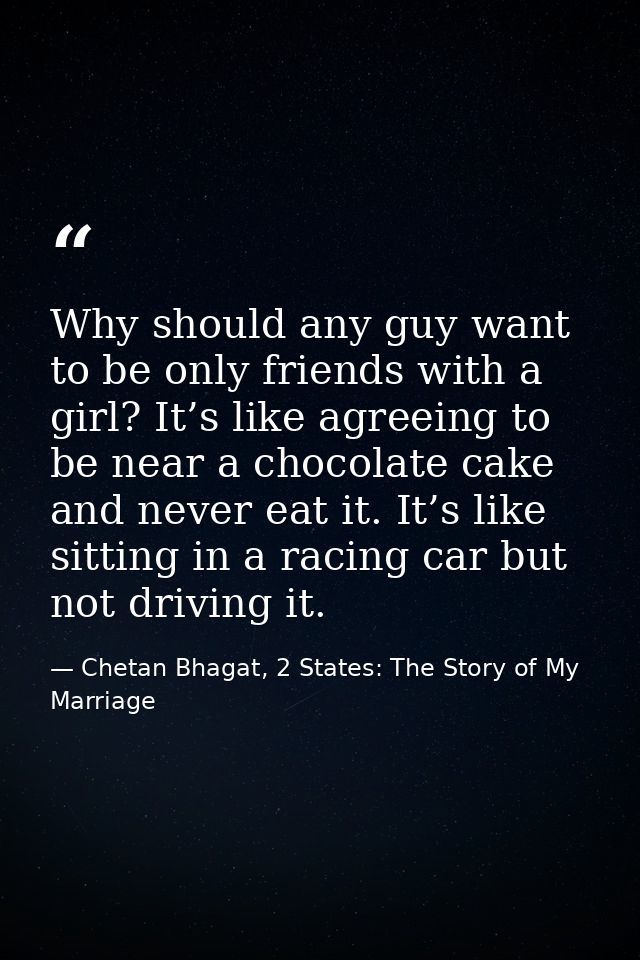 Why should any guy want to be only friends with a girl? It’s like agreeing to be near a chocolate cake and never eat it. — Chetan Bhagat, 2 States: The Story of My Marriage