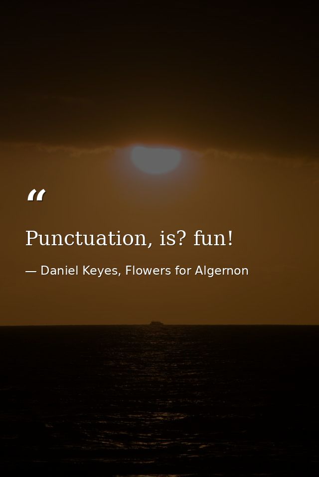 Punctuation, is? fun! — Daniel Keyes, Flowers for Algernon