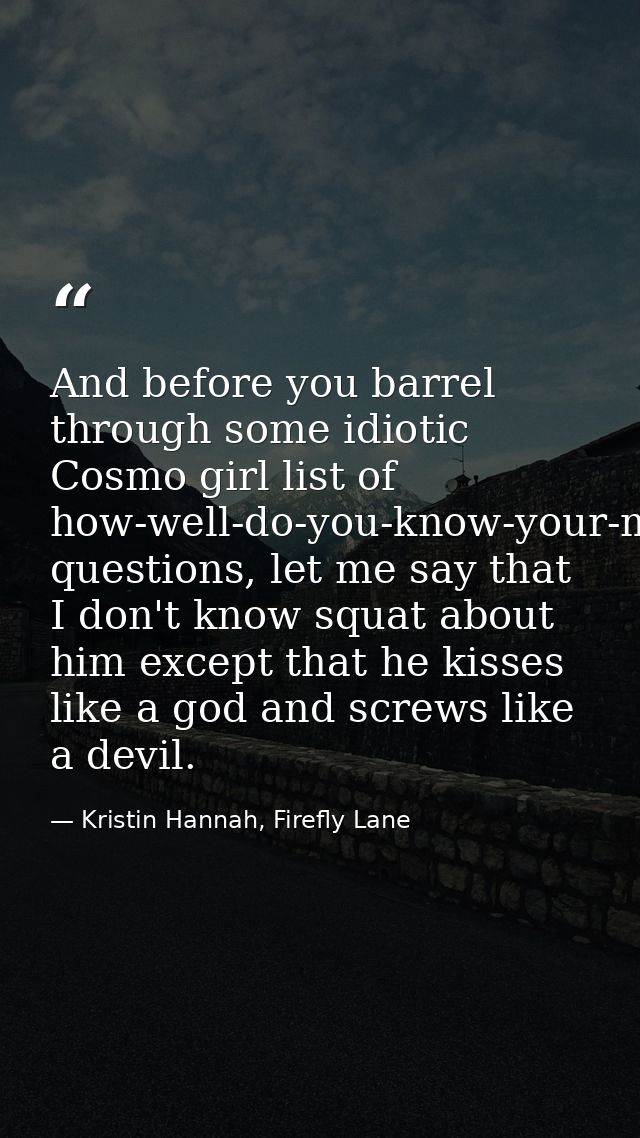 And before you barrel through some idiotic Cosmo girl list of how-well-do-you-know-your-man questions, let me say that I — Kristin Hannah, Firefly Lane
