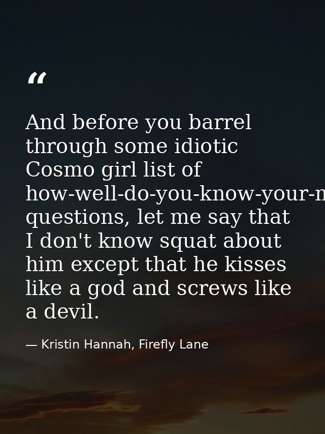 And before you barrel through some idiotic Cosmo girl list of how-well-do-you-know-your-man questions, let me say that I — Kristin Hannah, Firefly Lane
