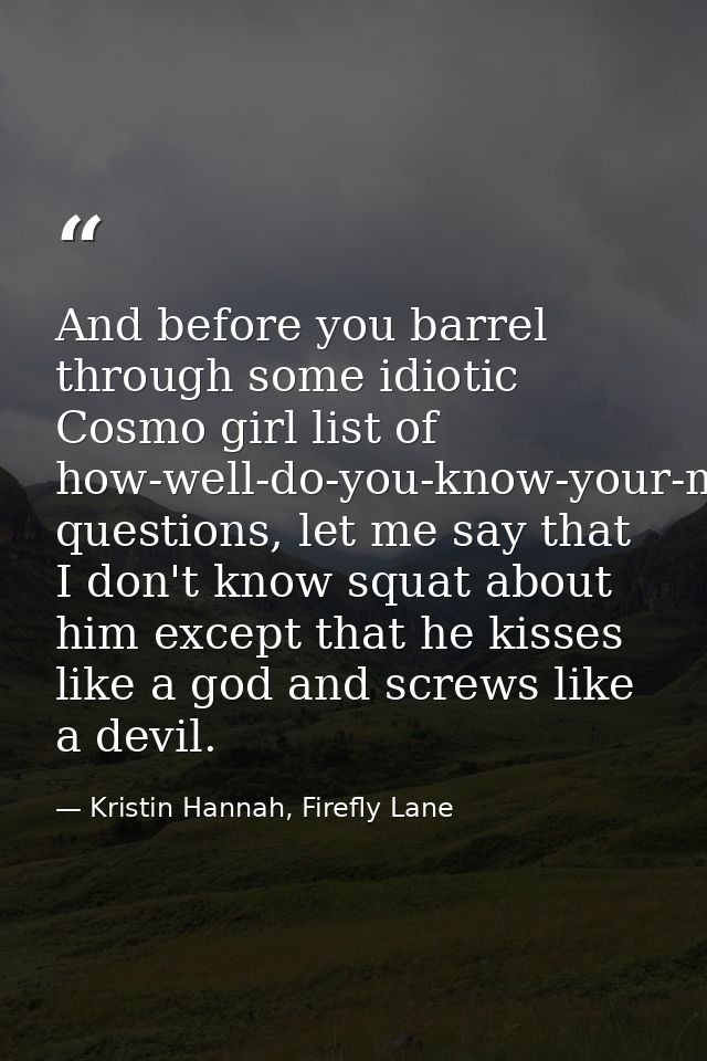 And before you barrel through some idiotic Cosmo girl list of how-well-do-you-know-your-man questions, let me say that I — Kristin Hannah, Firefly Lane