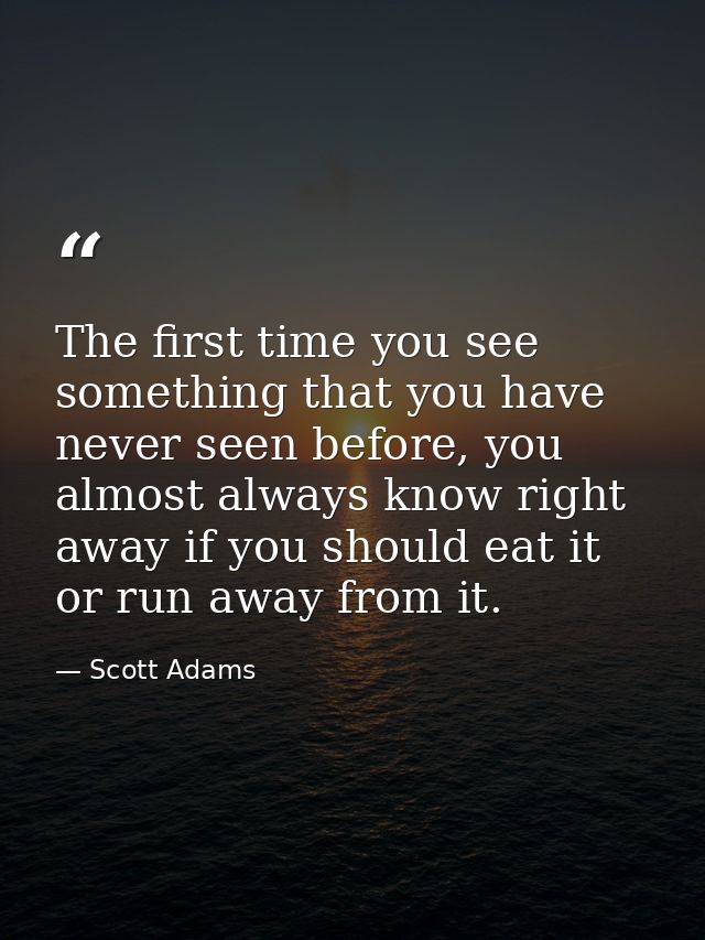 The first time you see something that you have never seen before, you almost always know right away if you should eat it — Scott Adams